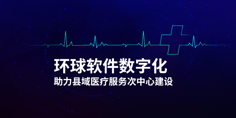 環球軟件數字化助力縣域醫療服務次中心建設